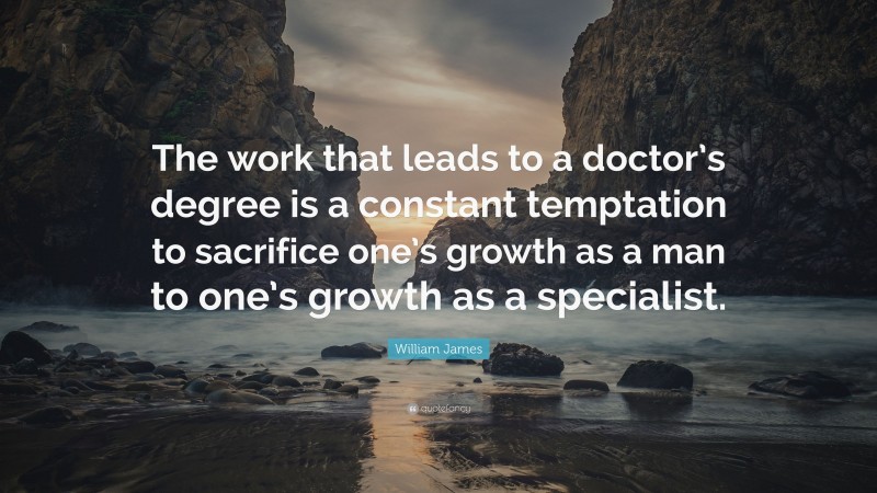 William James Quote: “The work that leads to a doctor’s degree is a constant temptation to sacrifice one’s growth as a man to one’s growth as a specialist.”