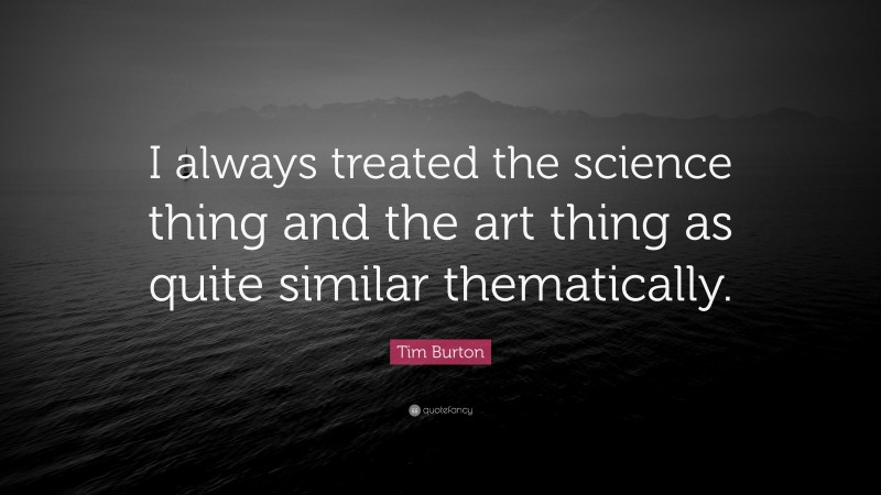 Tim Burton Quote: “I always treated the science thing and the art thing as quite similar thematically.”