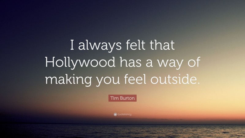 Tim Burton Quote: “I always felt that Hollywood has a way of making you feel outside.”