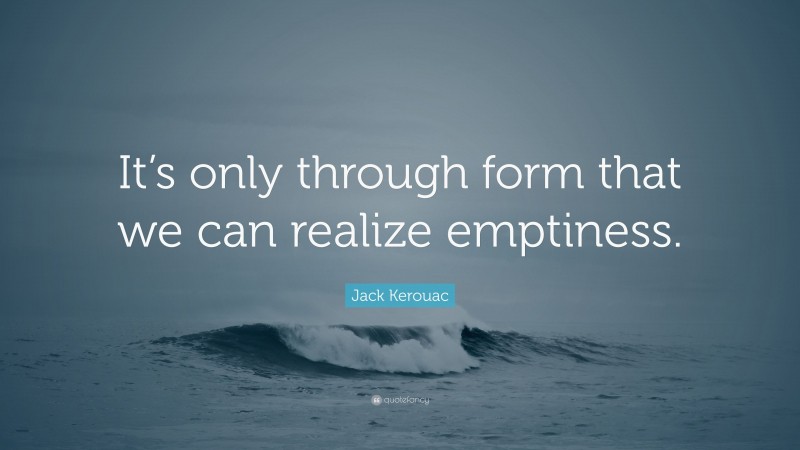 Jack Kerouac Quote: “It’s only through form that we can realize emptiness.”