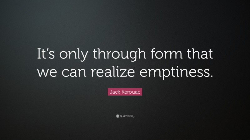 Jack Kerouac Quote: “It’s only through form that we can realize emptiness.”