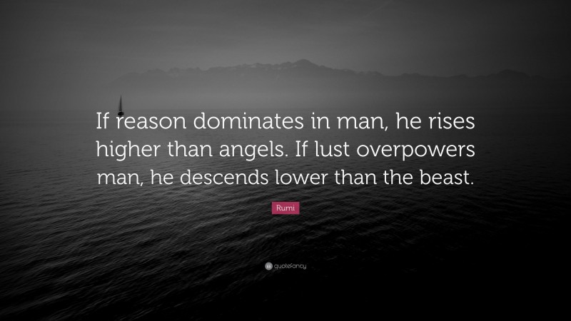 Rumi Quote: “If reason dominates in man, he rises higher than angels. If lust overpowers man, he descends lower than the beast.”