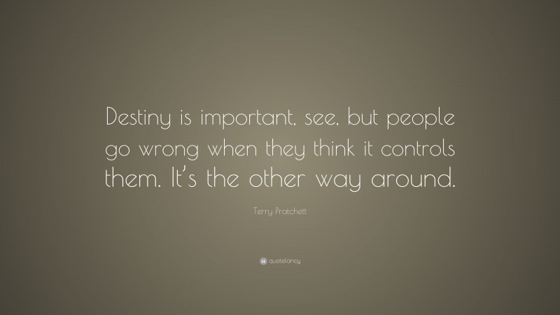 Terry Pratchett Quote: “Destiny is important, see, but people go wrong when they think it controls them. It’s the other way around.”