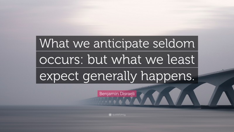Benjamin Disraeli Quote: “What we anticipate seldom occurs: but what we least expect generally happens.”