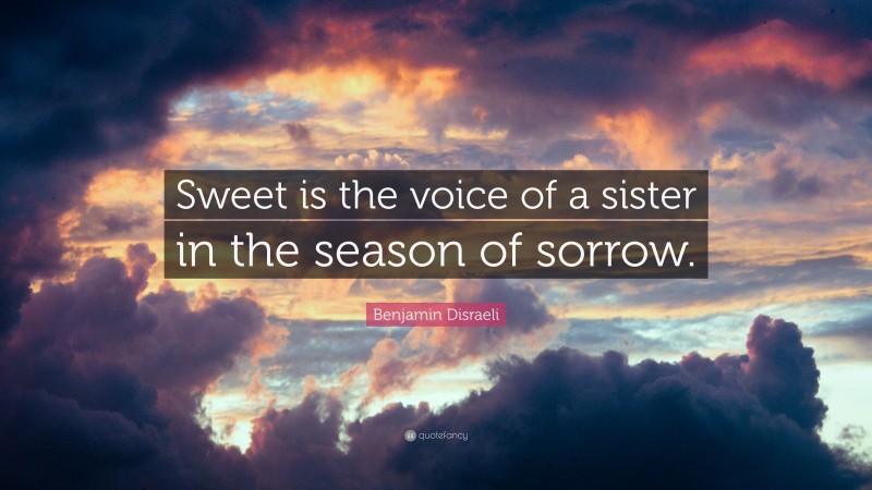 Benjamin Disraeli Quote: “Sweet is the voice of a sister in the season of sorrow.”