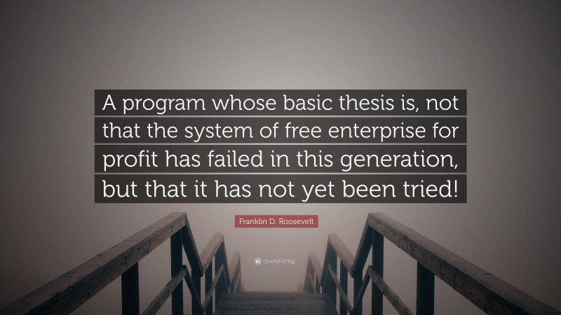 Franklin D. Roosevelt Quote: “A program whose basic thesis is, not that the system of free enterprise for profit has failed in this generation, but that it has not yet been tried!”