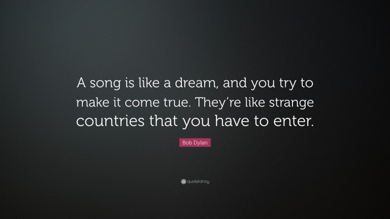 Bob Dylan Quote: “A song is like a dream, and you try to make it come true. They’re like strange countries that you have to enter.”