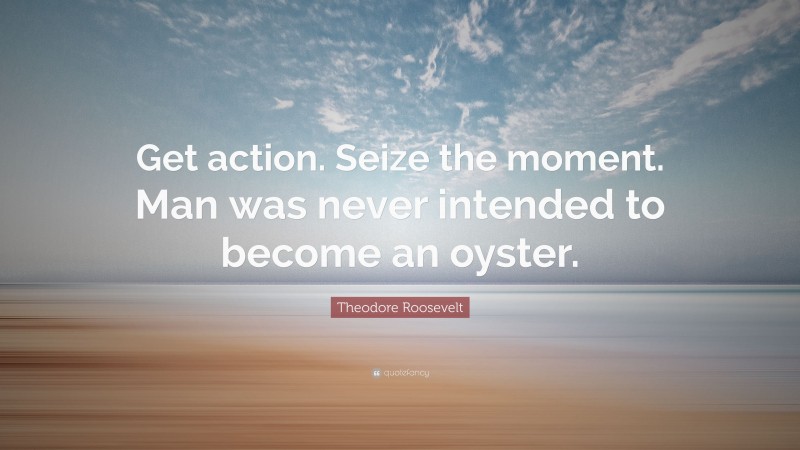 Theodore Roosevelt Quote: “Get action. Seize the moment. Man was never intended to become an oyster.”