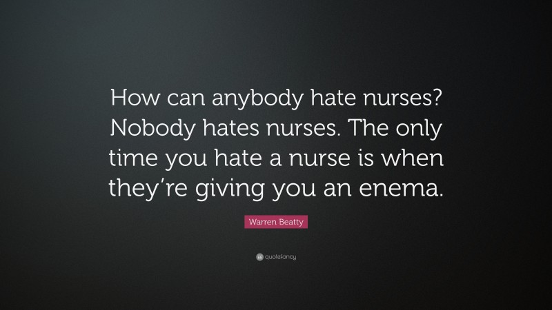 Warren Beatty Quote: “How can anybody hate nurses? Nobody hates nurses. The only time you hate a nurse is when they’re giving you an enema.”