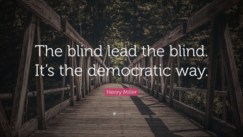 Henry Miller Quote: “The blind lead the blind. It’s the democratic way.”
