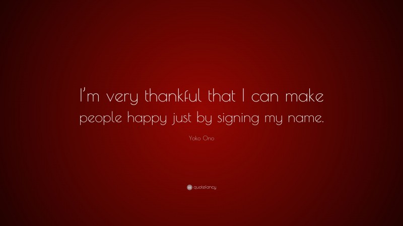 Yoko Ono Quote: “I’m very thankful that I can make people happy just by signing my name.”