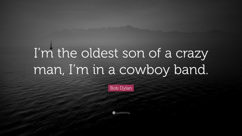Bob Dylan Quote: “I’m the oldest son of a crazy man, I’m in a cowboy band.”