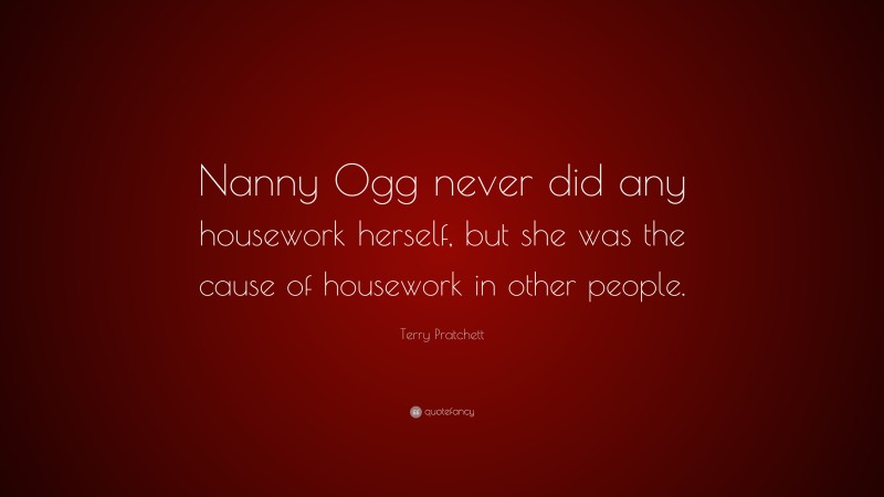 Terry Pratchett Quote: “Nanny Ogg never did any housework herself, but she was the cause of housework in other people.”