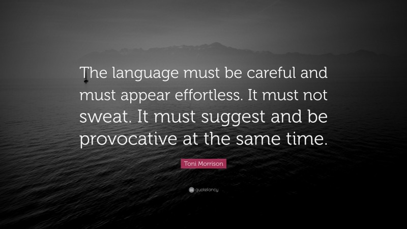 Toni Morrison Quote: “The language must be careful and must appear effortless. It must not sweat. It must suggest and be provocative at the same time.”