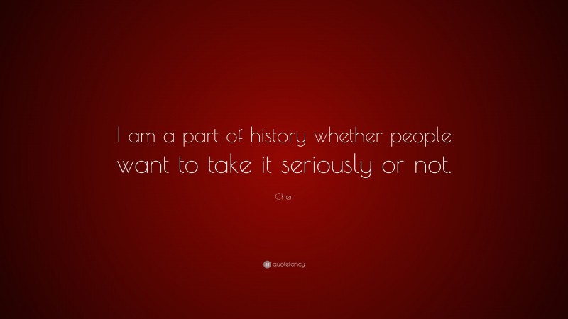 Cher Quote: “I am a part of history whether people want to take it seriously or not.”