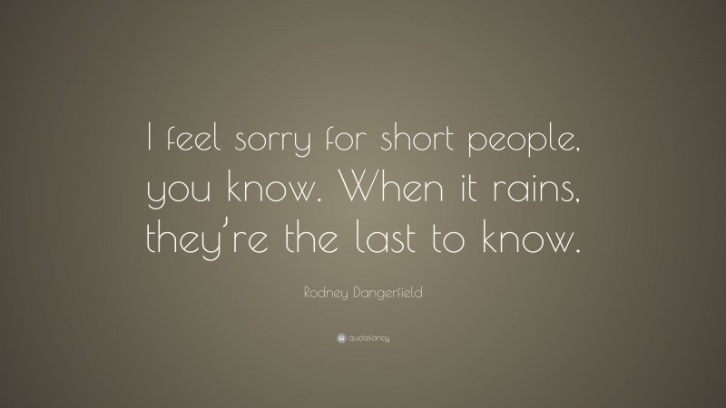 Rodney Dangerfield Quote: “I feel sorry for short people, you know. When it rains, they’re the last to know.”