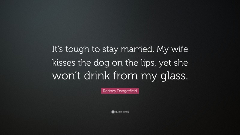 Rodney Dangerfield Quote: “It’s tough to stay married. My wife kisses the dog on the lips, yet she won’t drink from my glass.”