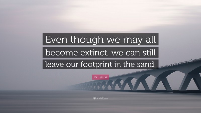 Dr. Seuss Quote: “Even though we may all become extinct, we can still leave our footprint in the sand.”