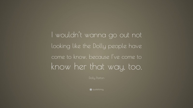 Dolly Parton Quote: “I wouldn’t wanna go out not looking like the Dolly people have come to know, because I’ve come to know her that way, too.”