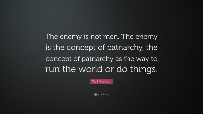 Toni Morrison Quote: “The enemy is not men. The enemy is the concept of patriarchy, the concept of patriarchy as the way to run the world or do things.”