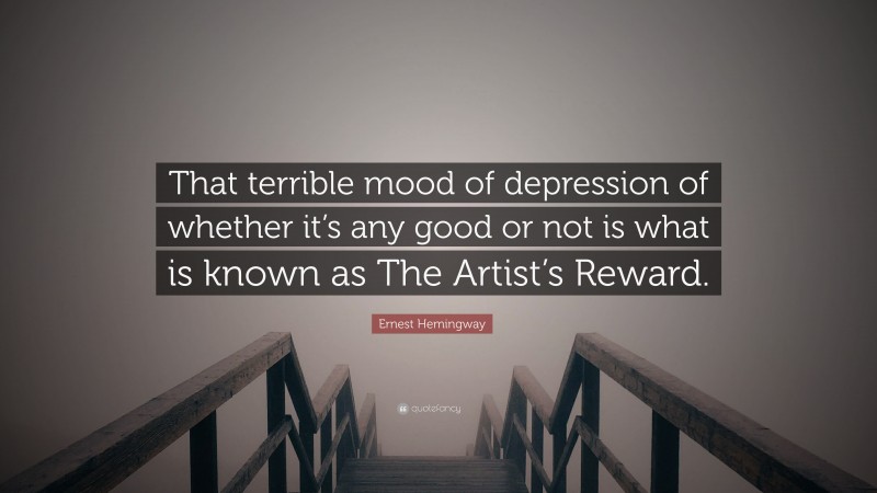 Ernest Hemingway Quote: “That terrible mood of depression of whether it’s any good or not is what is known as The Artist’s Reward.”