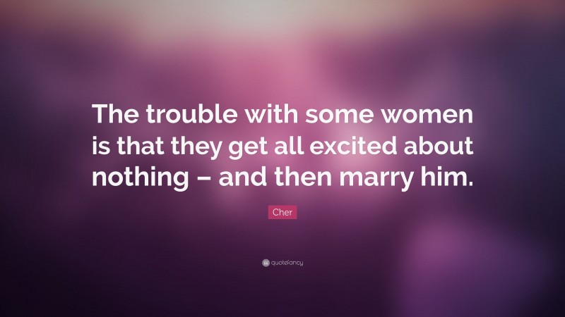 Cher Quote: “The trouble with some women is that they get all excited about nothing – and then marry him.”