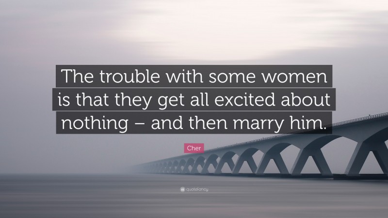 Cher Quote: “The trouble with some women is that they get all excited about nothing – and then marry him.”