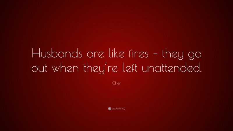Cher Quote: “Husbands are like fires – they go out when they’re left unattended.”