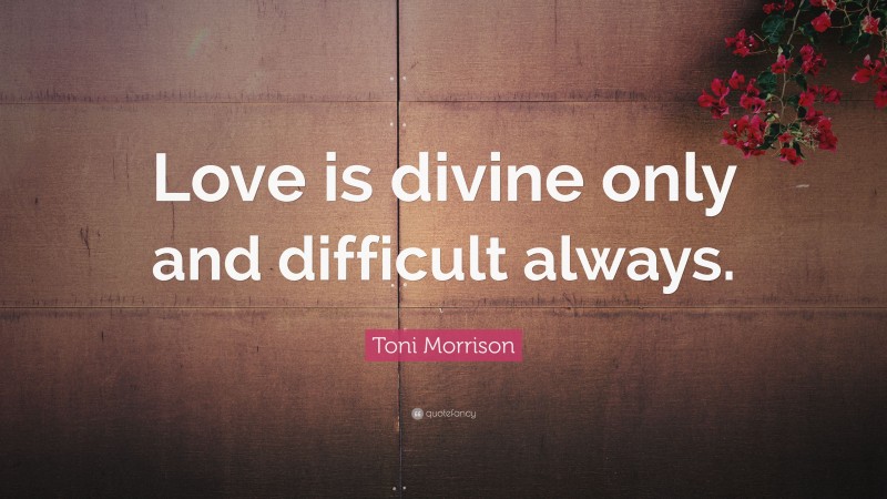 Toni Morrison Quote: “Love is divine only and difficult always.”