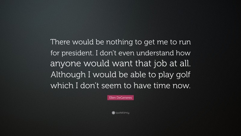 Ellen DeGeneres Quote: “There would be nothing to get me to run for president. I don’t even understand how anyone would want that job at all. Although I would be able to play golf which I don’t seem to have time now.”