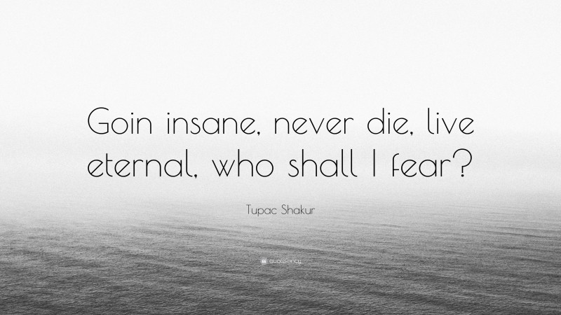 Tupac Shakur Quote: “Goin insane, never die, live eternal, who shall I fear?”