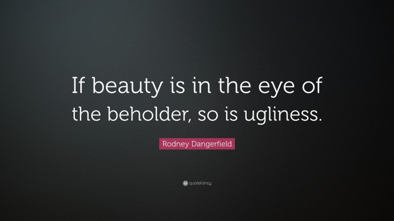 Rodney Dangerfield Quote: “If beauty is in the eye of the beholder, so is ugliness.”