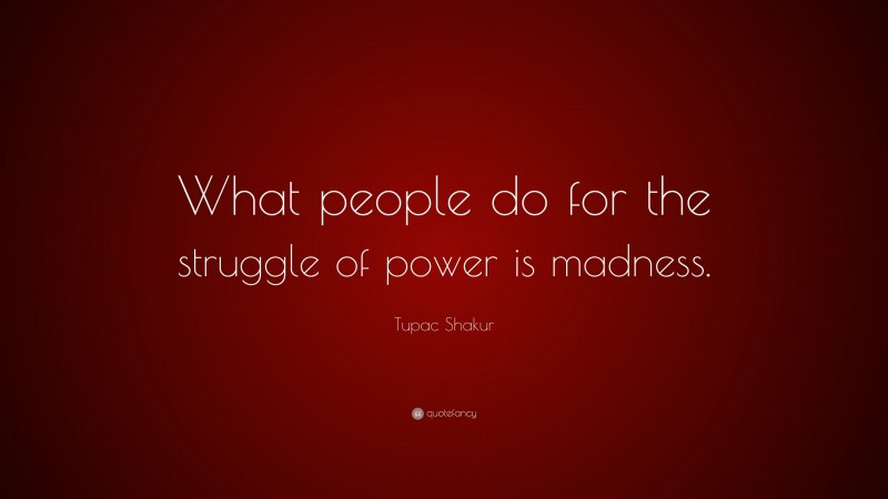 Tupac Shakur Quote: “What people do for the struggle of power is madness.”