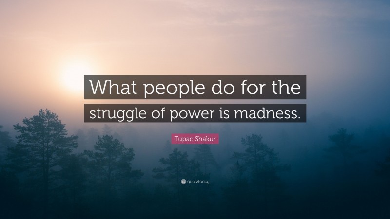 Tupac Shakur Quote: “What people do for the struggle of power is madness.”