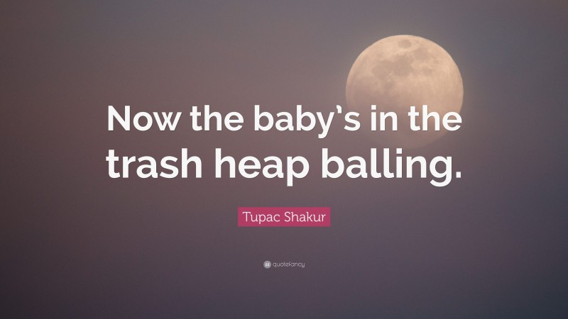 Tupac Shakur Quote: “Now the baby’s in the trash heap balling.”