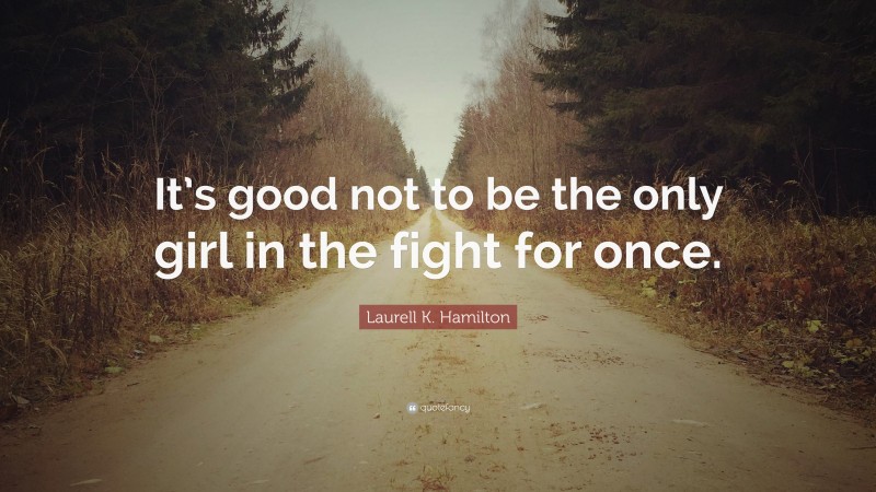 Laurell K. Hamilton Quote: “It’s good not to be the only girl in the fight for once.”