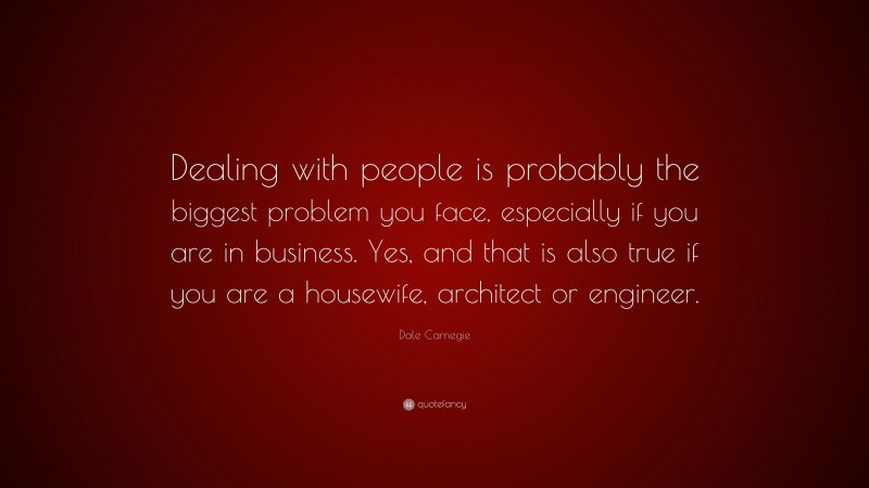 Dale Carnegie Quote: “Dealing with people is probably the biggest problem you face, especially if you are in business. Yes, and that is also true if you are a housewife, architect or engineer.”