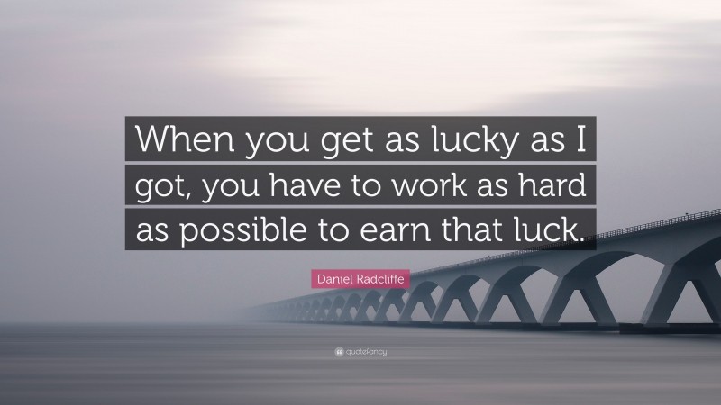 Daniel Radcliffe Quote: “When you get as lucky as I got, you have to work as hard as possible to earn that luck.”