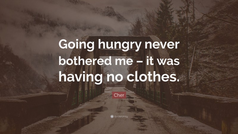 Cher Quote: “Going hungry never bothered me – it was having no clothes.”