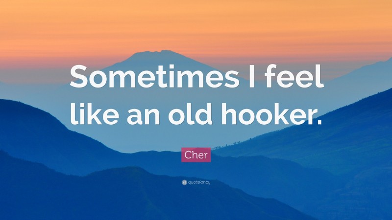 Cher Quote: “Sometimes I feel like an old hooker.”