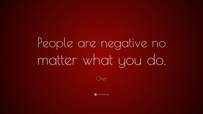 Cher Quote: “People are negative no matter what you do.”