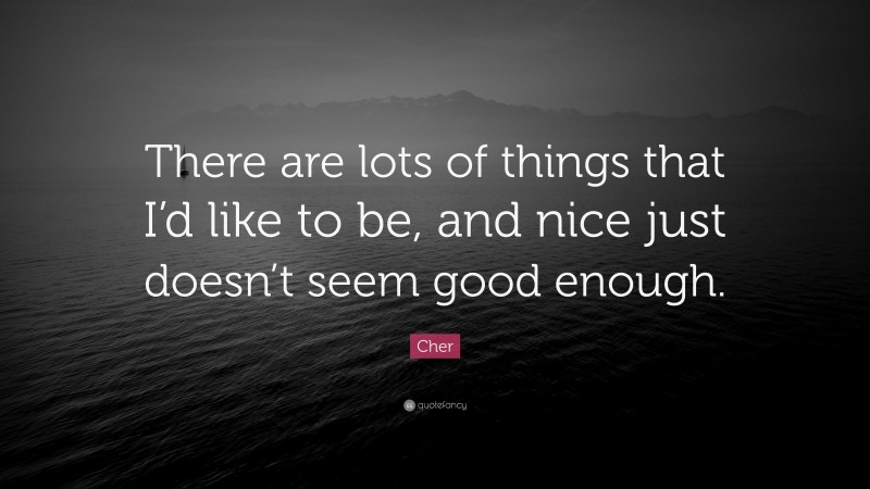 Cher Quote: “There are lots of things that I’d like to be, and nice just doesn’t seem good enough.”