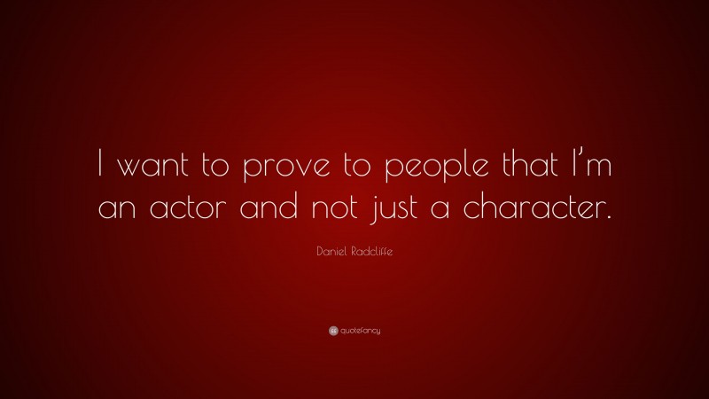 Daniel Radcliffe Quote: “I want to prove to people that I’m an actor and not just a character.”