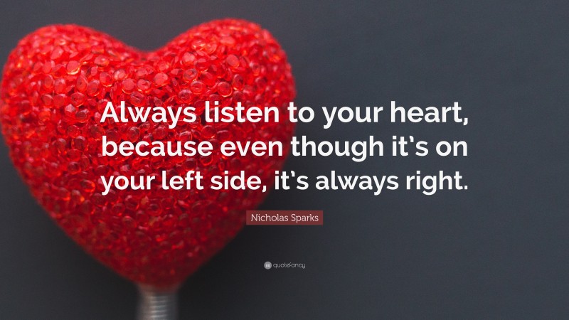 Nicholas Sparks Quote: “Always listen to your heart, because even though it’s on your left side, it’s always right.”