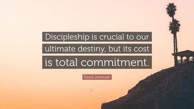 David Jeremiah Quote: “Discipleship is crucial to our ultimate destiny, but its cost is total commitment.”