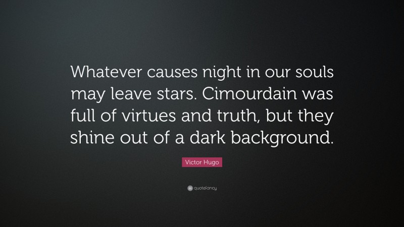 Victor Hugo Quote: “Whatever causes night in our souls may leave stars. Cimourdain was full of virtues and truth, but they shine out of a dark background.”