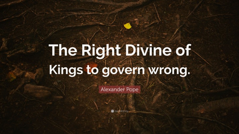 Alexander Pope Quote: “The Right Divine of Kings to govern wrong.”