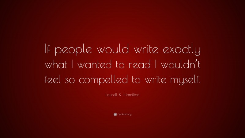 Laurell K. Hamilton Quote: “If people would write exactly what I wanted to read I wouldn’t feel so compelled to write myself.”