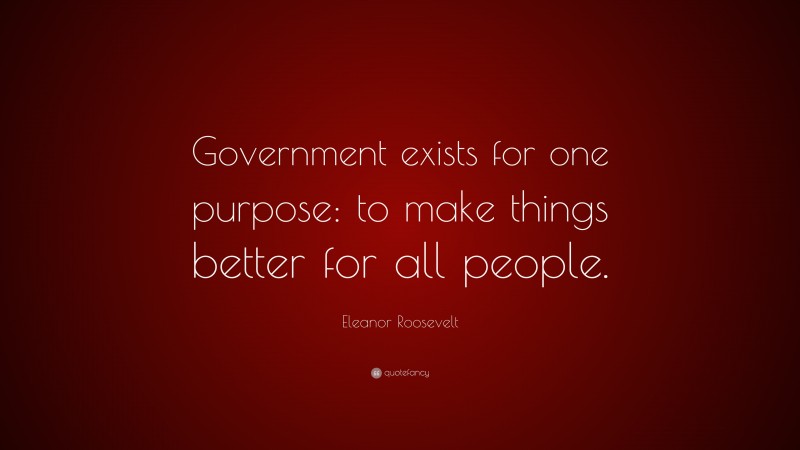 Eleanor Roosevelt Quote: “Government exists for one purpose: to make things better for all people.”
