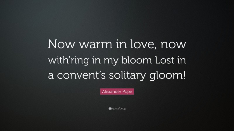 Alexander Pope Quote: “Now warm in love, now with’ring in my bloom Lost in a convent’s solitary gloom!”